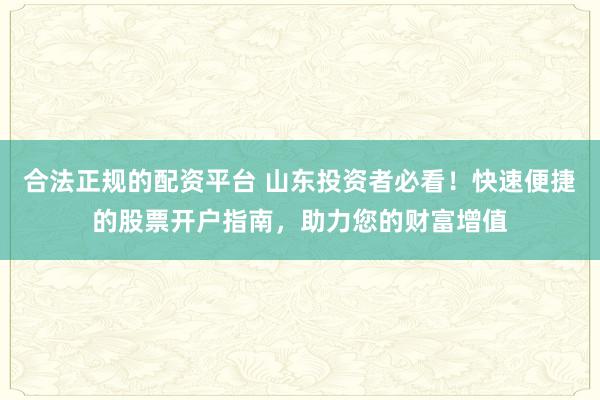 合法正规的配资平台 山东投资者必看！快速便捷的股票开户指南，助力您的财富增值