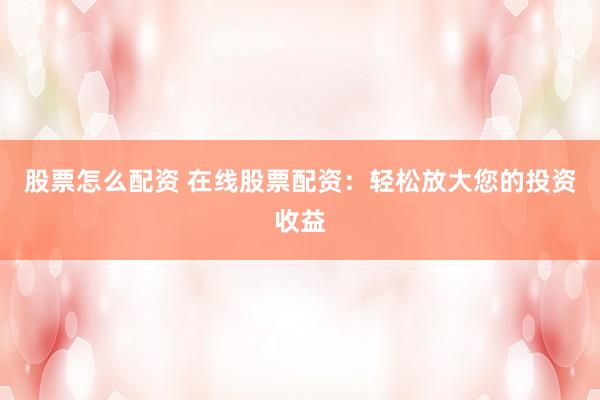 股票怎么配资 在线股票配资:轻松放大您的投资收益