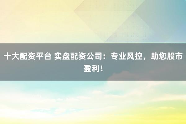 十大配资平台 实盘配资公司:专业风控,助您股市盈利!