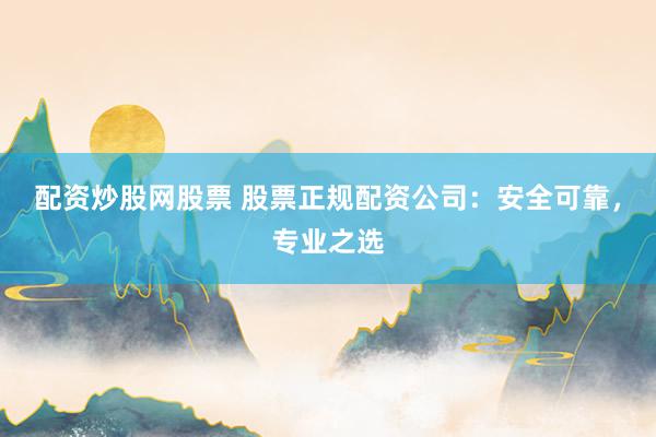配资炒股网股票 股票正规配资公司:安全可靠,专业之选