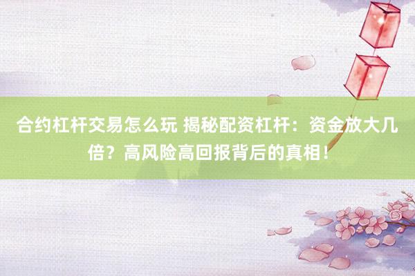合约杠杆交易怎么玩 揭秘配资杠杆:资金放大几倍?高风险高回报背后的真相!