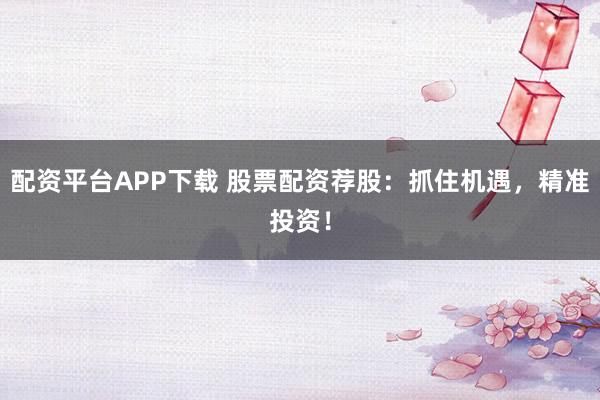 配资平台APP下载 股票配资荐股:抓住机遇,精准投资!
