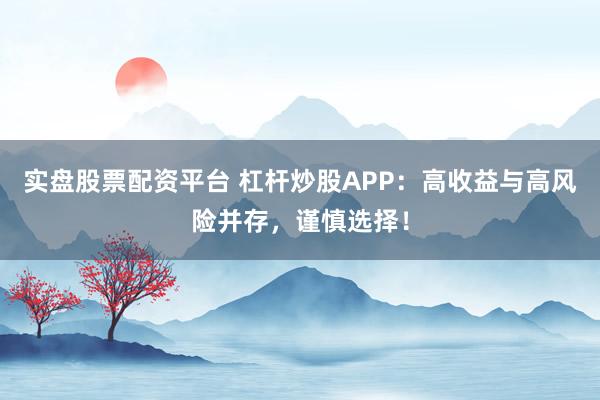 实盘股票配资平台 杠杆炒股APP:高收益与高风险并存,谨慎选择!