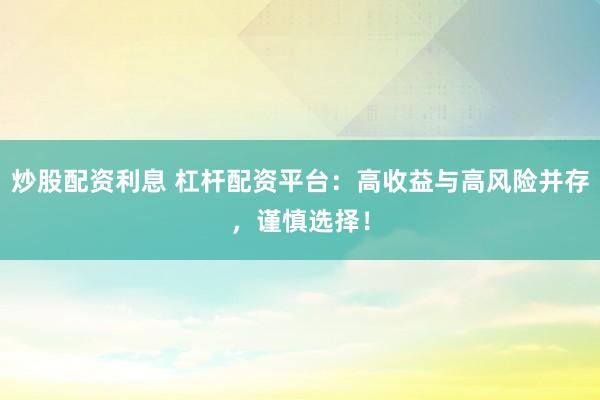 炒股配资利息 杠杆配资平台:高收益与高风险并存,谨慎选择!