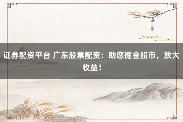 证券配资平台 广东股票配资:助您掘金股市,放大收益!