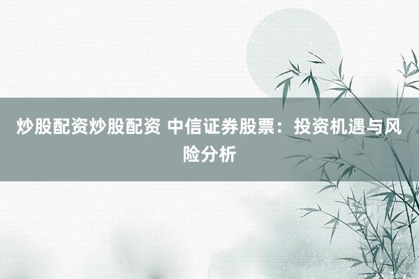 炒股配资炒股配资 中信证券股票:投资机遇与风险分析