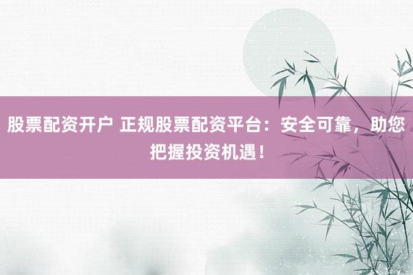 股票配资开户 正规股票配资平台:安全可靠,助您把握投资机遇!