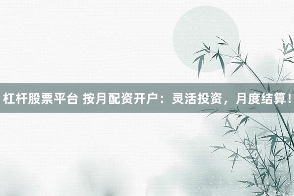 杠杆股票平台 按月配资开户：灵活投资，月度结算！