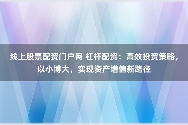 线上股票配资门户网 杠杆配资：高效投资策略，以小博大，实现资产增值新路径