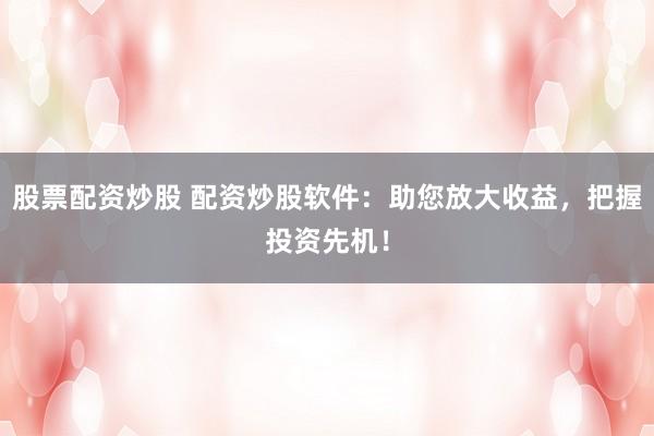 股票配资炒股 配资炒股软件:助您放大收益,把握投资先机!