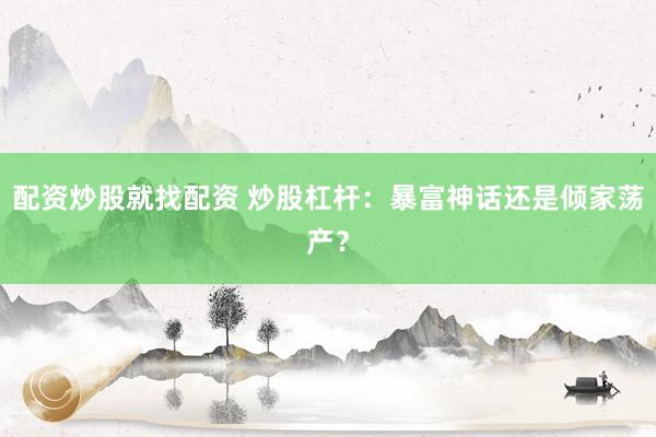 配资炒股就找配资 炒股杠杆：暴富神话还是倾家荡产？