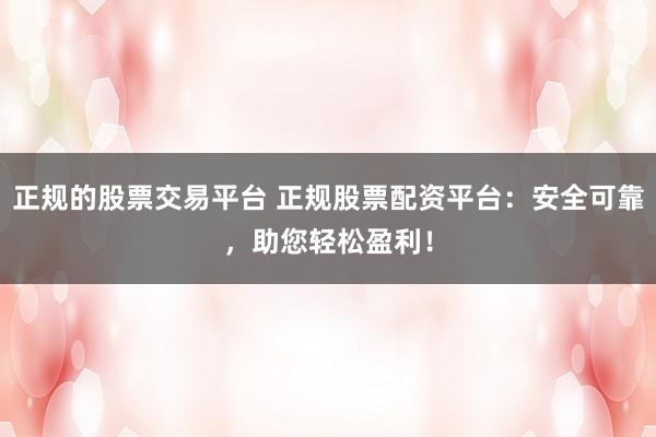 正规的股票交易平台 正规股票配资平台：安全可靠，助您轻松盈利！