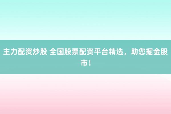 主力配资炒股 全国股票配资平台精选，助您掘金股市！