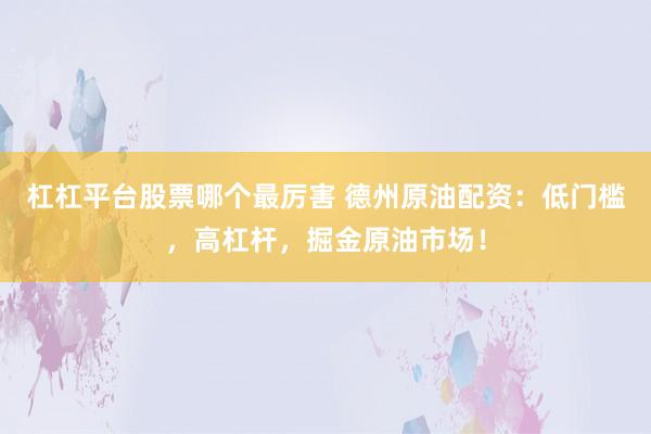 杠杠平台股票哪个最厉害 德州原油配资：低门槛，高杠杆，掘金原油市场！