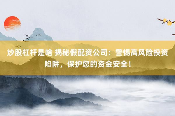 炒股杠杆是啥 揭秘假配资公司:警惕高风险投资陷阱,保护您的资金安全!