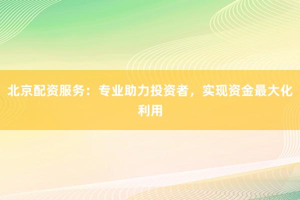 北京配资服务：专业助力投资者，实现资金最大化利用