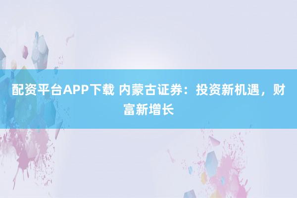 配资平台APP下载 内蒙古证券：投资新机遇，财富新增长