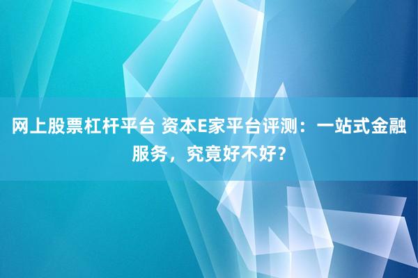 网上股票杠杆平台 资本E家平台评测：一站式金融服务，究竟好不好？