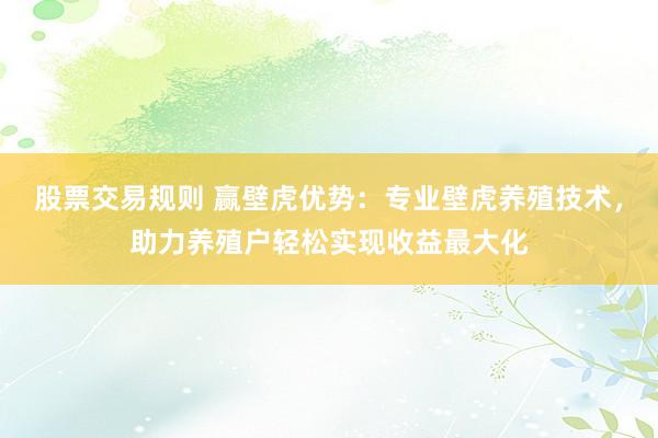 股票交易规则 赢壁虎优势:专业壁虎养殖技术,助力养殖户轻松实现收益最大化