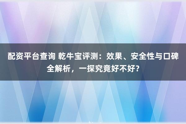 配资平台查询 乾牛宝评测：效果、安全性与口碑全解析，一探究竟好不好？