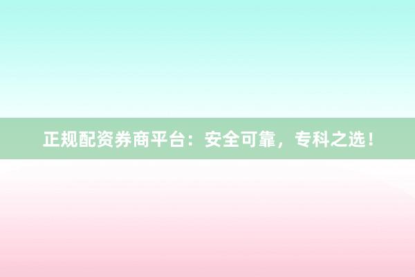 正规配资券商平台：安全可靠，专科之选！