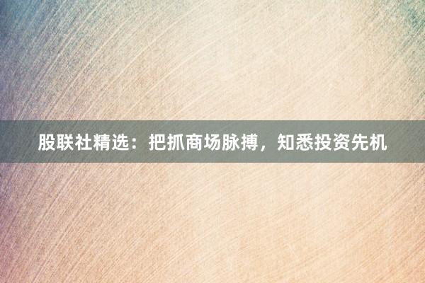 股联社精选:把抓商场脉搏,知悉投资先机