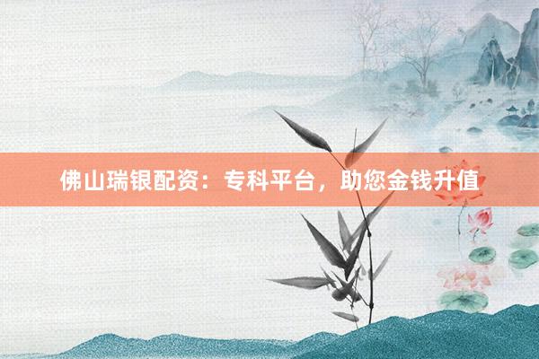 佛山瑞银配资:专科平台,助您金钱升值