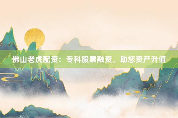 佛山老虎配资:专科股票融资,助您资产升值