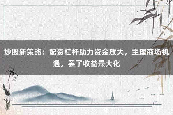 炒股新策略:配资杠杆助力资金放大,主理商场机遇,罢了收益最大化