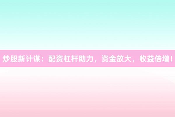 炒股新计谋：配资杠杆助力，资金放大，收益倍增！