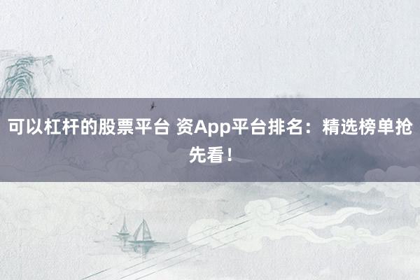 可以杠杆的股票平台 资App平台排名：精选榜单抢先看！
