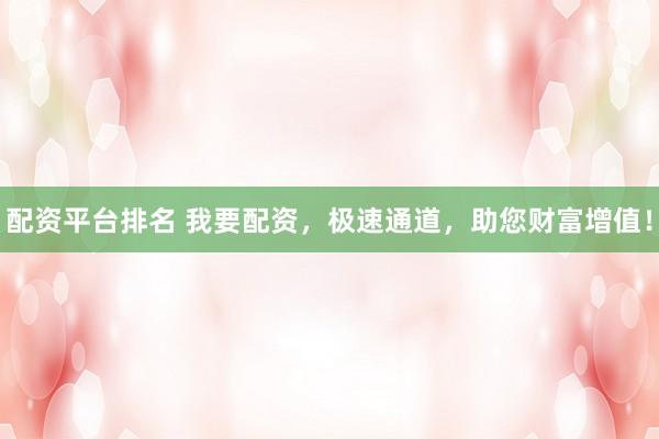 配资平台排名 我要配资，极速通道，助您财富增值！