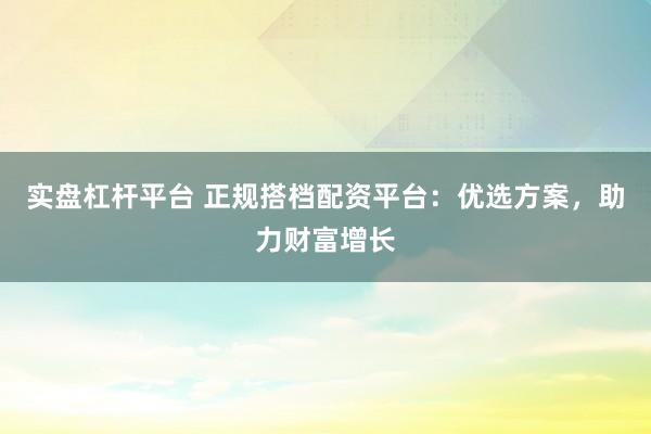 实盘杠杆平台 正规搭档配资平台：优选方案，助力财富增长