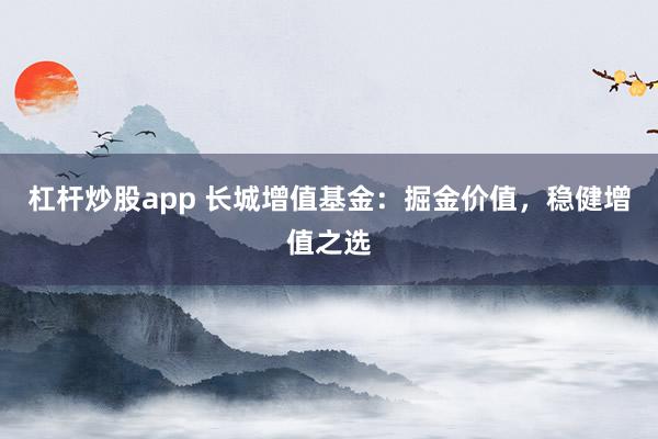 杠杆炒股app 长城增值基金：掘金价值，稳健增值之选