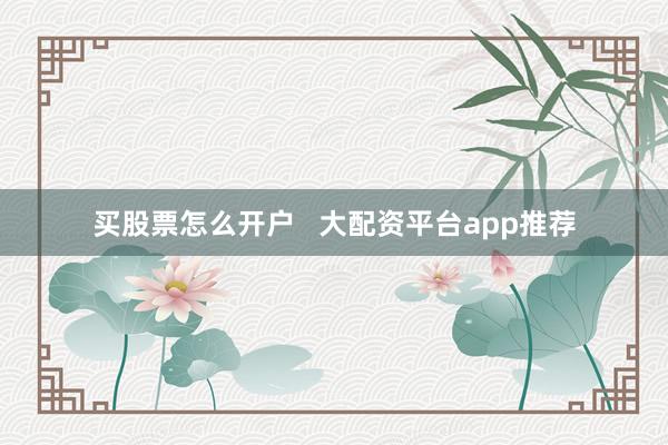 买股票怎么开户 大配资平台app推荐