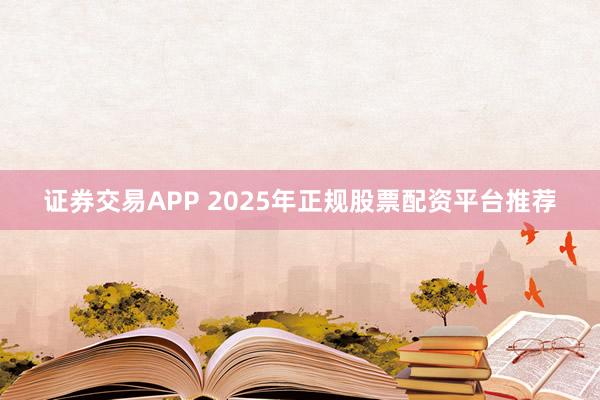 证券交易APP 2025年正规股票配资平台推荐
