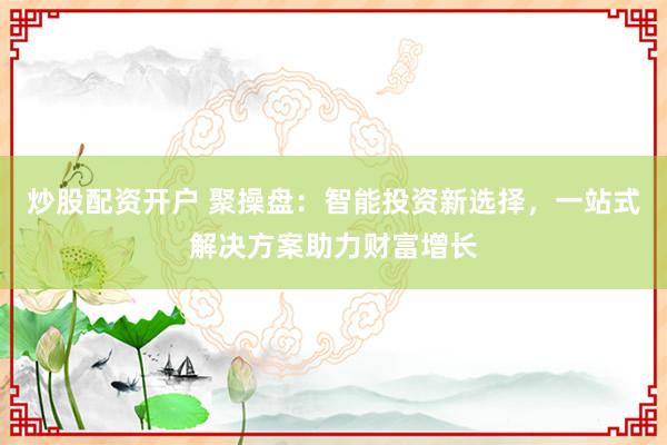 炒股配资开户 聚操盘:智能投资新选择,一站式解决方案助力财富增长