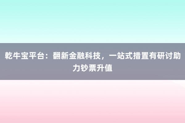 乾牛宝平台：翻新金融科技，一站式措置有研讨助力钞票升值