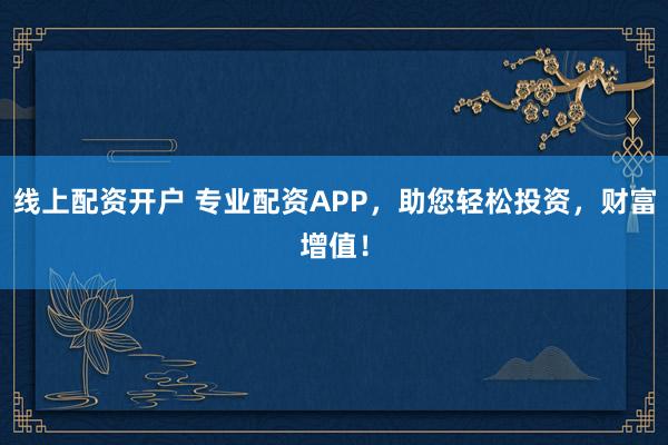 线上配资开户 专业配资APP，助您轻松投资，财富增值！
