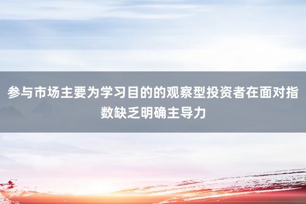 参与市场主要为学习目的的观察型投资者在面对指数缺乏明确主导力