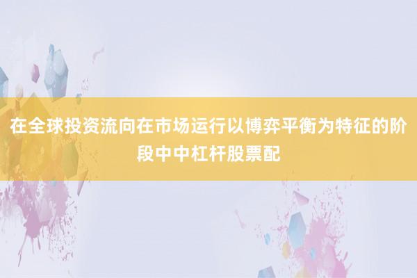 在全球投资流向在市场运行以博弈平衡为特征的阶段中中杠杆股票配