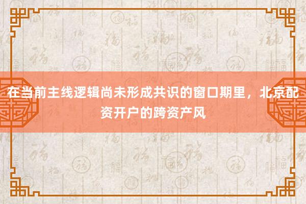 在当前主线逻辑尚未形成共识的窗口期里，北京配资开户的跨资产风