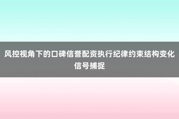 风控视角下的口碑信誉配资执行纪律约束结构变化信号捕捉