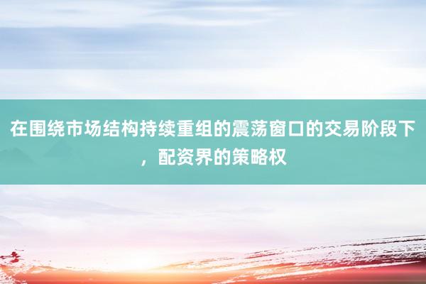 在围绕市场结构持续重组的震荡窗口的交易阶段下，配资界的策略权