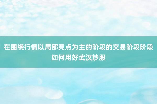 在围绕行情以局部亮点为主的阶段的交易阶段阶段如何用好武汉炒股
