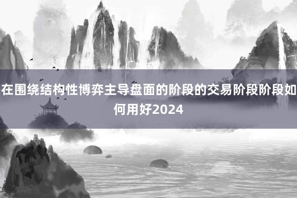 在围绕结构性博弈主导盘面的阶段的交易阶段阶段如何用好2024