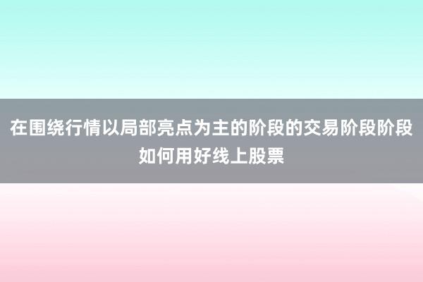 在围绕行情以局部亮点为主的阶段的交易阶段阶段如何用好线上股票