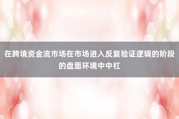 在跨境资金流市场在市场进入反复验证逻辑的阶段的盘面环境中中杠