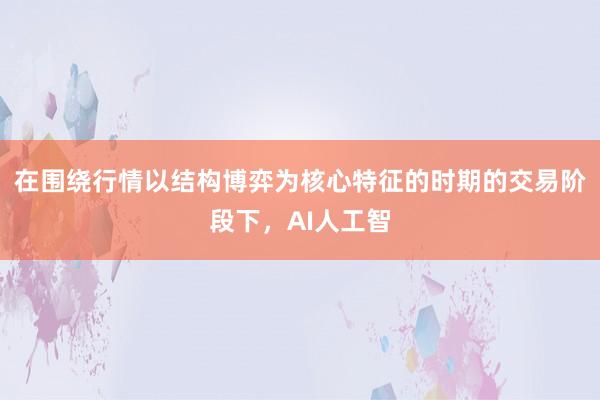 在围绕行情以结构博弈为核心特征的时期的交易阶段下,AI人工智