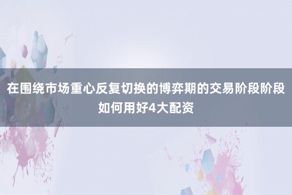 在围绕市场重心反复切换的博弈期的交易阶段阶段如何用好4大配资